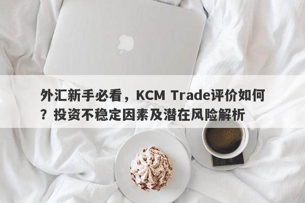 外汇新手必看，KCM Trade评价如何？投资不稳定因素及潜在风险解析-第1张图片-要懂汇圈网