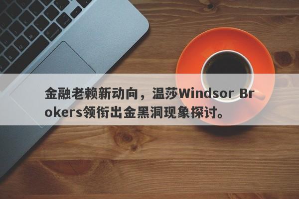 金融老赖新动向，温莎Windsor Brokers领衔出金黑洞现象探讨。-第1张图片-要懂汇圈网