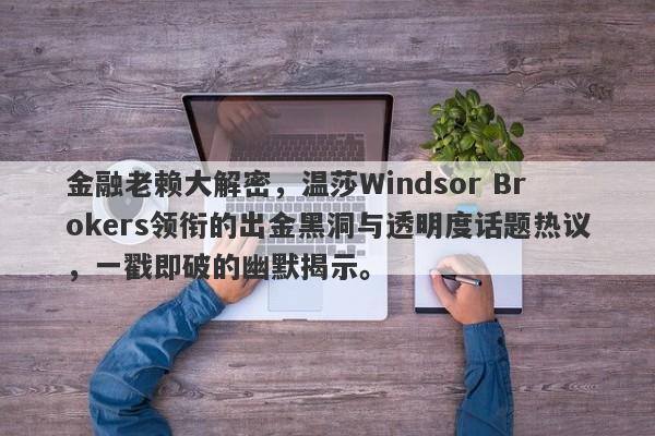 金融老赖大解密，温莎Windsor Brokers领衔的出金黑洞与透明度话题热议，一戳即破的幽默揭示。-第1张图片-要懂汇圈网