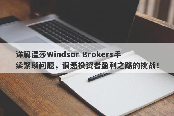 详解温莎Windsor Brokers手续繁琐问题，洞悉投资者盈利之路的挑战！-第1张图片-要懂汇圈网