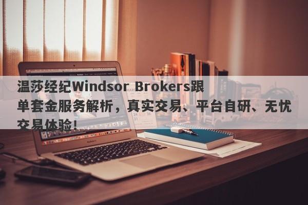 温莎经纪Windsor Brokers跟单套金服务解析，真实交易、平台自研、无忧交易体验！-第1张图片-要懂汇圈网