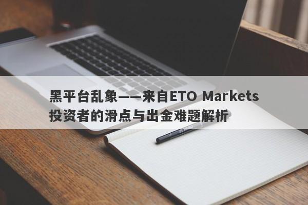 黑平台乱象——来自ETO Markets投资者的滑点与出金难题解析-第1张图片-要懂汇圈网