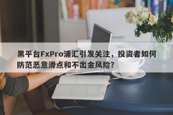 黑平台FxPro浦汇引发关注，投资者如何防范恶意滑点和不出金风险？-第1张图片-要懂汇圈网