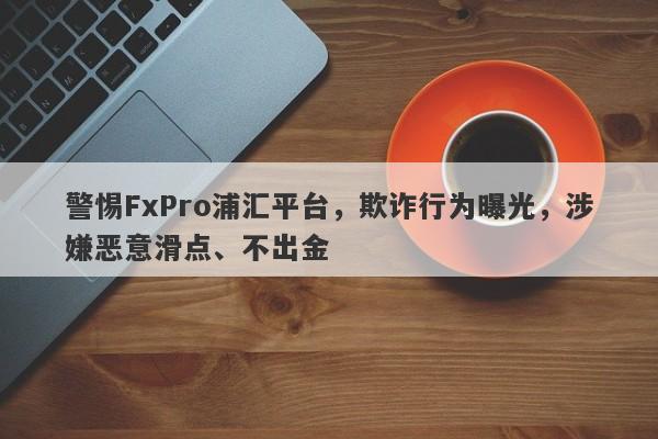 警惕FxPro浦汇平台，欺诈行为曝光，涉嫌恶意滑点、不出金-第1张图片-要懂汇圈网