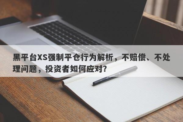 黑平台XS强制平仓行为解析，不赔偿、不处理问题，投资者如何应对？-第1张图片-要懂汇圈网