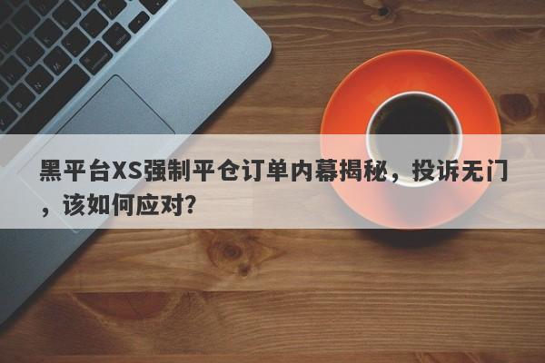 黑平台XS强制平仓订单内幕揭秘，投诉无门，该如何应对？-第1张图片-要懂汇圈网