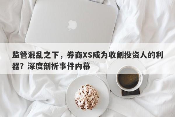 监管混乱之下，券商XS成为收割投资人的利器？深度剖析事件内幕-第1张图片-要懂汇圈网