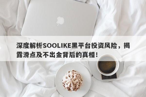 深度解析SOOLIKE黑平台投资风险，揭露滑点及不出金背后的真相！-第1张图片-要懂汇圈网