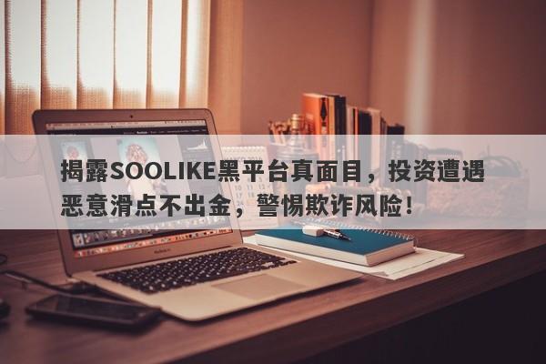 揭露SOOLIKE黑平台真面目，投资遭遇恶意滑点不出金，警惕欺诈风险！-第1张图片-要懂汇圈网