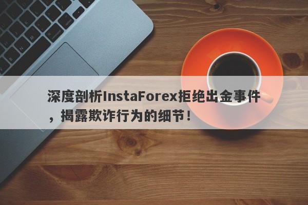 深度剖析InstaForex拒绝出金事件，揭露欺诈行为的细节！-第1张图片-要懂汇圈网