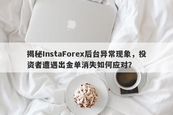 揭秘InstaForex后台异常现象，投资者遭遇出金单消失如何应对？-第1张图片-要懂汇圈网