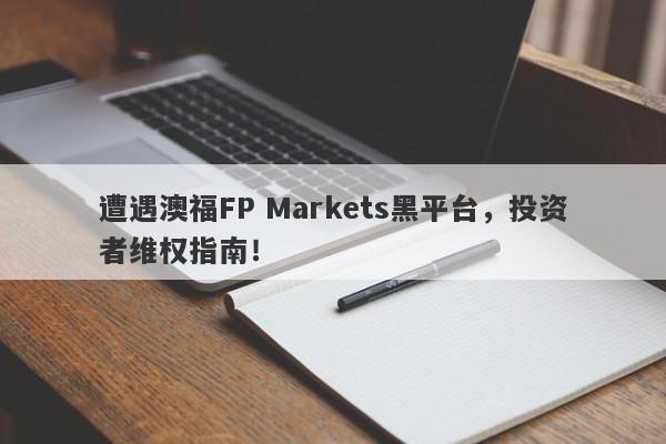 遭遇澳福FP Markets黑平台，投资者维权指南！-第1张图片-要懂汇圈网