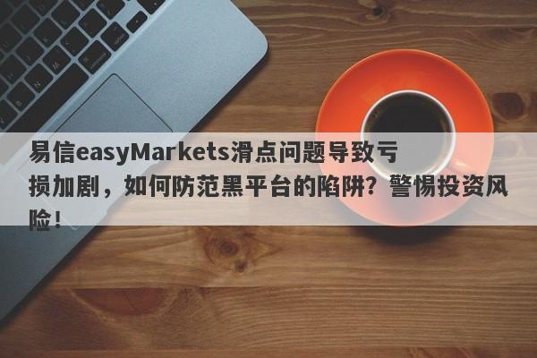 易信easyMarkets滑点问题导致亏损加剧，如何防范黑平台的陷阱？警惕投资风险！-第1张图片-要懂汇圈网