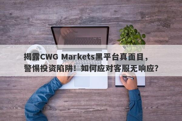 揭露CWG Markets黑平台真面目，警惕投资陷阱！如何应对客服无响应？-第1张图片-要懂汇圈网