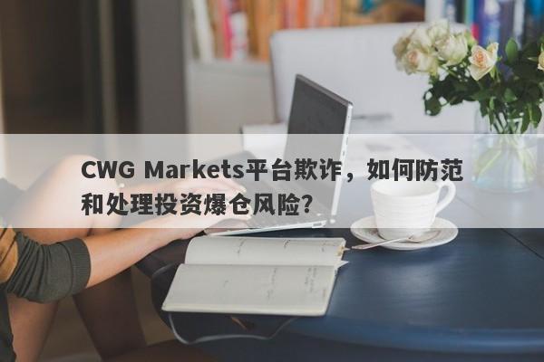 CWG Markets平台欺诈，如何防范和处理投资爆仓风险？-第1张图片-要懂汇圈网