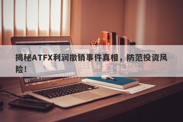 揭秘ATFX利润撤销事件真相，防范投资风险！-第1张图片-要懂汇圈网