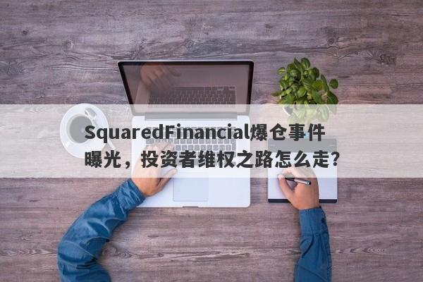 SquaredFinancial爆仓事件曝光，投资者维权之路怎么走？-第1张图片-要懂汇圈网