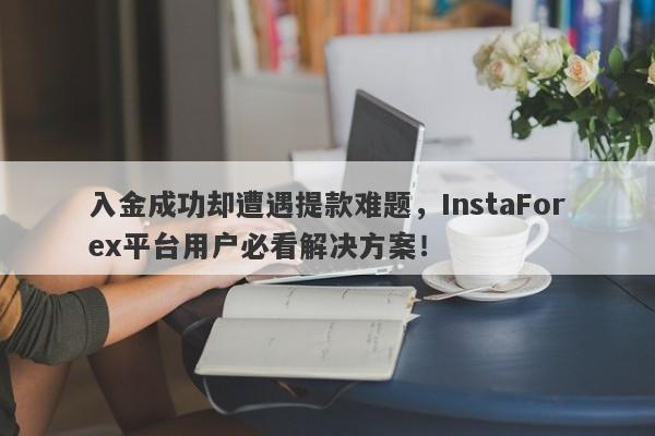 入金成功却遭遇提款难题，InstaForex平台用户必看解决方案！-第1张图片-要懂汇圈网