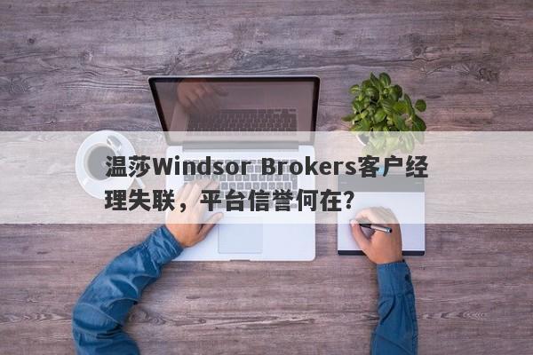 温莎Windsor Brokers客户经理失联，平台信誉何在？-第1张图片-要懂汇圈网