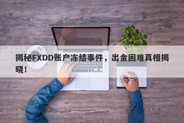 揭秘FXDD账户冻结事件，出金困难真相揭晓！-第1张图片-要懂汇圈网