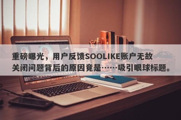 重磅曝光，用户反馈SOOLIKE账户无故关闭问题背后的原因竟是……吸引眼球标题。-第1张图片-要懂汇圈网