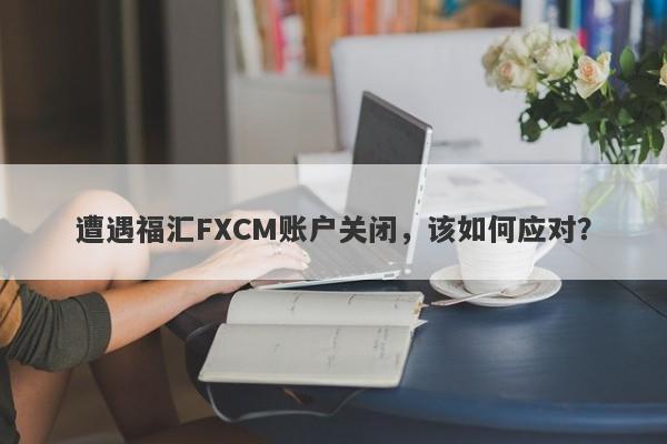 遭遇福汇FXCM账户关闭，该如何应对？-第1张图片-要懂汇圈网