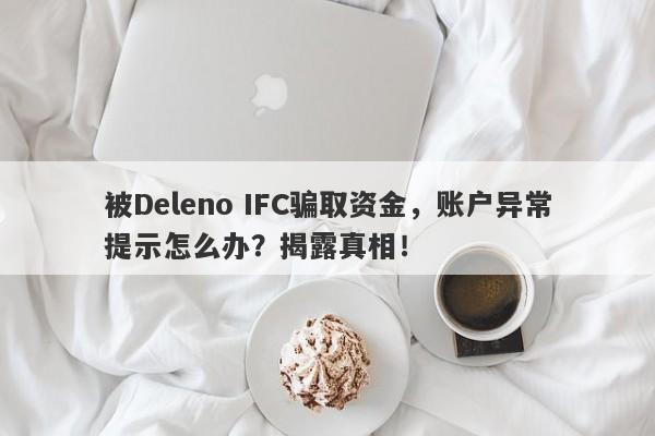 被Deleno IFC骗取资金，账户异常提示怎么办？揭露真相！-第1张图片-要懂汇圈网