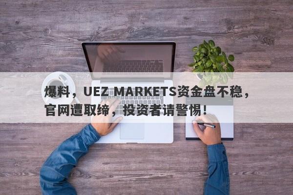 爆料，UEZ MARKETS资金盘不稳，官网遭取缔，投资者请警惕！-第1张图片-要懂汇圈网