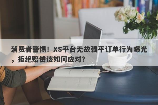 消费者警惕！XS平台无故强平订单行为曝光，拒绝赔偿该如何应对？-第1张图片-要懂汇圈网