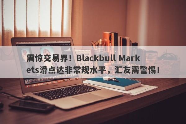 震惊交易界！Blackbull Markets滑点达非常规水平，汇友需警惕！-第1张图片-要懂汇圈网