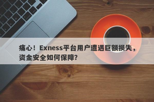 痛心！Exness平台用户遭遇巨额损失，资金安全如何保障？-第1张图片-要懂汇圈网