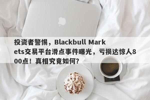 投资者警惕，Blackbull Markets交易平台滑点事件曝光，亏损达惊人800点！真相究竟如何？-第1张图片-要懂汇圈网