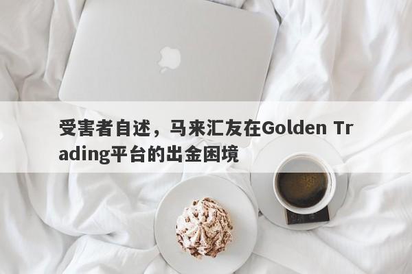 受害者自述，马来汇友在Golden Trading平台的出金困境-第1张图片-要懂汇圈网