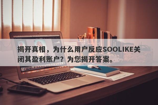 揭开真相，为什么用户反应SOOLIKE关闭其盈利账户？为您揭开答案。-第1张图片-要懂汇圈网