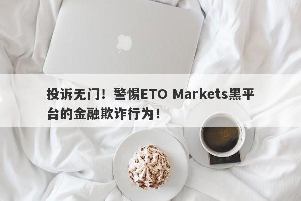 投诉无门！警惕ETO Markets黑平台的金融欺诈行为！-第1张图片-要懂汇圈网