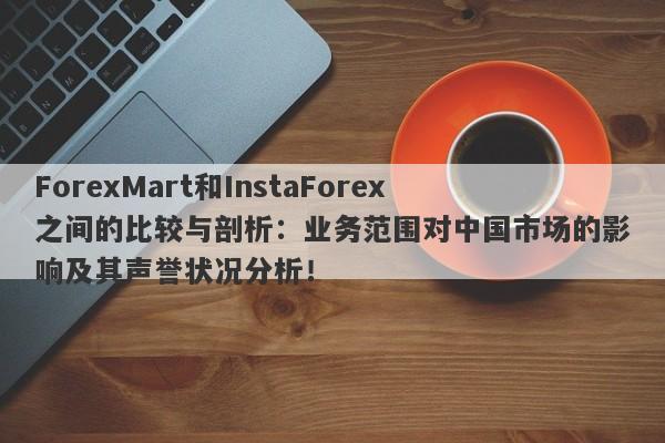 ForexMart和InstaForex之间的比较与剖析：业务范围对中国市场的影响及其声誉状况分析！-第1张图片-要懂汇圈网