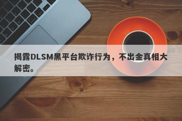 揭露DLSM黑平台欺诈行为，不出金真相大解密。-第1张图片-要懂汇圈网