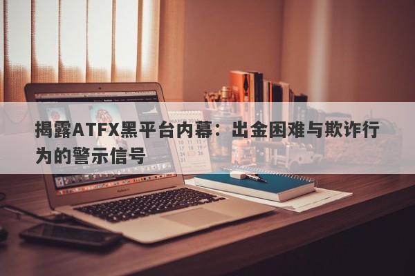 揭露ATFX黑平台内幕：出金困难与欺诈行为的警示信号-第1张图片-要懂汇圈网