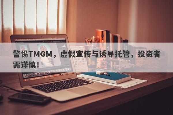 警惕TMGM，虚假宣传与诱导托管，投资者需谨慎！-第1张图片-要懂汇圈网