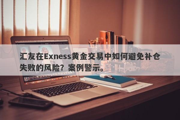 汇友在Exness黄金交易中如何避免补仓失败的风险？案例警示。-第1张图片-要懂汇圈网