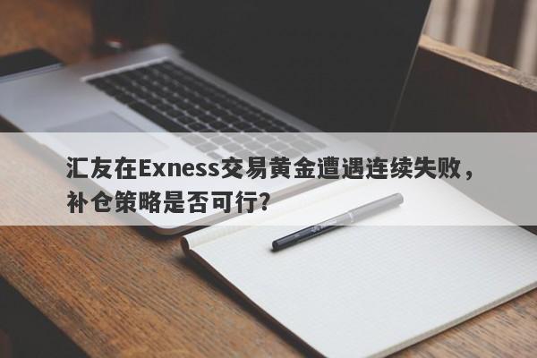 汇友在Exness交易黄金遭遇连续失败，补仓策略是否可行？-第1张图片-要懂汇圈网