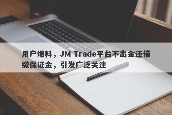 用户爆料，JM Trade平台不出金还催缴保证金，引发广泛关注-第1张图片-要懂汇圈网