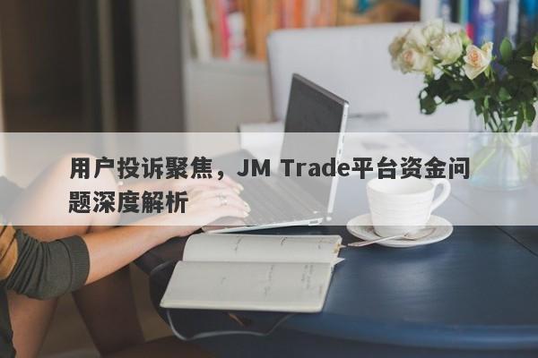 用户投诉聚焦，JM Trade平台资金问题深度解析-第1张图片-要懂汇圈网