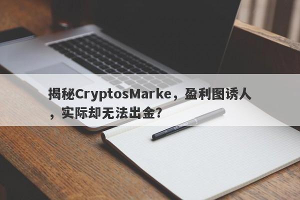 揭秘CryptosMarke，盈利图诱人，实际却无法出金？-第1张图片-要懂汇圈网