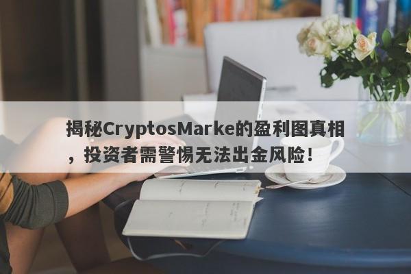 揭秘CryptosMarke的盈利图真相，投资者需警惕无法出金风险！-第1张图片-要懂汇圈网