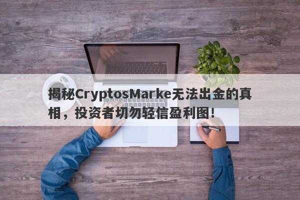 揭秘CryptosMarke无法出金的真相，投资者切勿轻信盈利图！-第1张图片-要懂汇圈网