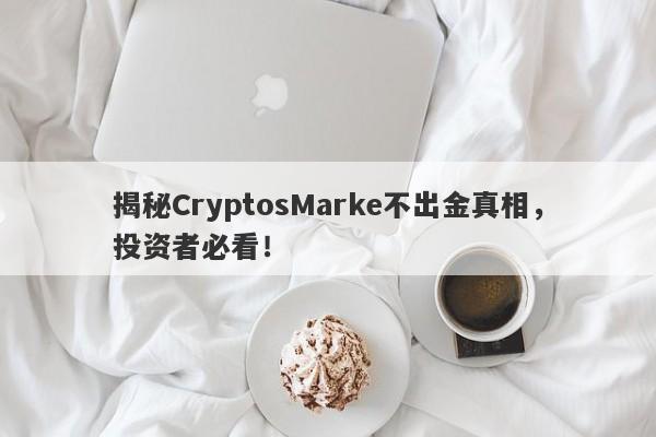 揭秘CryptosMarke不出金真相，投资者必看！-第1张图片-要懂汇圈网