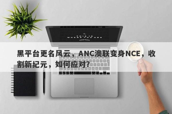 黑平台更名风云，ANC澳联变身NCE，收割新纪元，如何应对？-第1张图片-要懂汇圈网