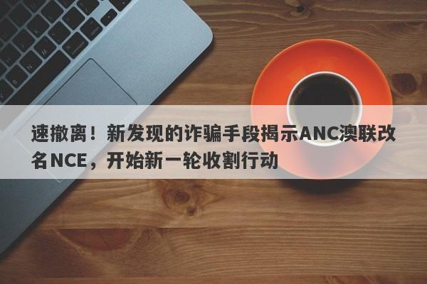 速撤离！新发现的诈骗手段揭示ANC澳联改名NCE，开始新一轮收割行动-第1张图片-要懂汇圈网