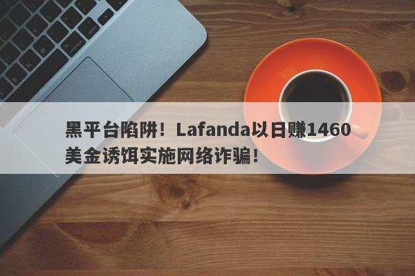 黑平台陷阱！Lafanda以日赚1460美金诱饵实施网络诈骗！-第1张图片-要懂汇圈网